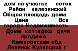 дом на участке 30 соток › Район ­ калязинский › Общая площадь дома ­ 73 › Цена ­ 1 600 000 - Все города Недвижимость » Дома, коттеджи, дачи продажа   . Кемеровская обл.,Ленинск-Кузнецкий г.